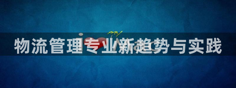 豪门国际注册条件：物流管理专业新趋势